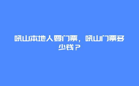 吼山本地人要门票，吼山门票多少钱？