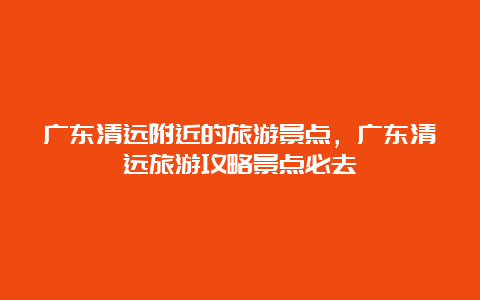 广东清远附近的旅游景点，广东清远旅游攻略景点必去