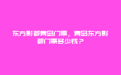 东方影都青岛门票，青岛东方影都门票多少钱？