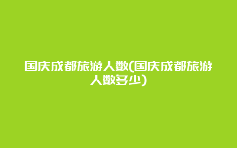 国庆成都旅游人数(国庆成都旅游人数多少)