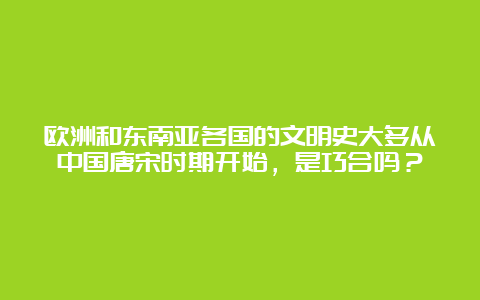 欧洲和东南亚各国的文明史大多从中国唐宋时期开始，是巧合吗？