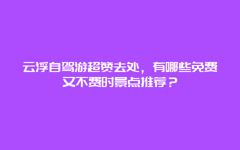 云浮自驾游超赞去处，有哪些免费又不费时景点推荐？