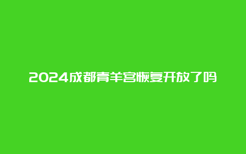 2024成都青羊宫恢复开放了吗