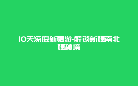 10天深度新疆游-解锁新疆南北疆秘境