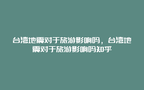 台湾地震对于旅游影响吗，台湾地震对于旅游影响吗知乎