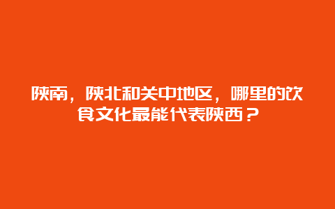 陕南，陕北和关中地区，哪里的饮食文化最能代表陕西？