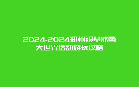 2024-2024郑州银基冰雪大世界活动游玩攻略