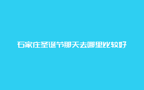 石家庄圣诞节那天去哪里比较好