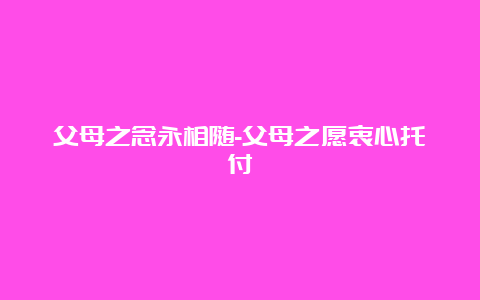 父母之念永相随-父母之愿衷心托付