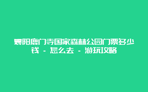 襄阳鹿门寺国家森林公园门票多少钱 – 怎么去 – 游玩攻略