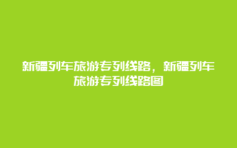 新疆列车旅游专列线路，新疆列车旅游专列线路图