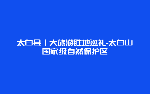 太白县十大旅游胜地巡礼-太白山国家级自然保护区