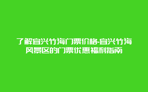 了解宜兴竹海门票价格-宜兴竹海风景区的门票优惠福利指南