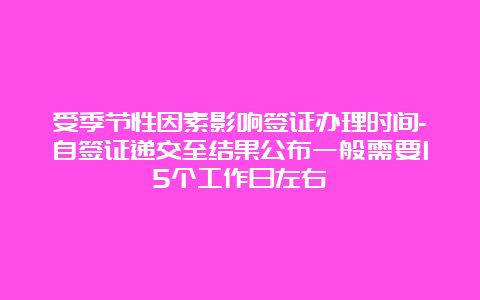 受季节性因素影响签证办理时间-自签证递交至结果公布一般需要15个工作日左右