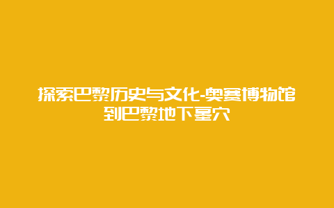 探索巴黎历史与文化-奥赛博物馆到巴黎地下墓穴