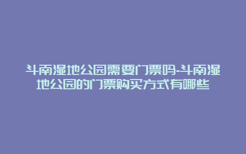 斗南湿地公园需要门票吗-斗南湿地公园的门票购买方式有哪些