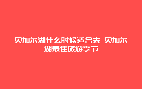 贝加尔湖什么时候适合去 贝加尔湖最佳旅游季节