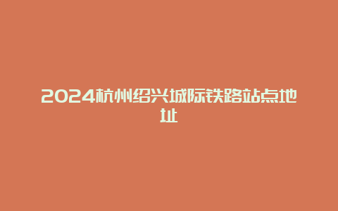 2024杭州绍兴城际铁路站点地址