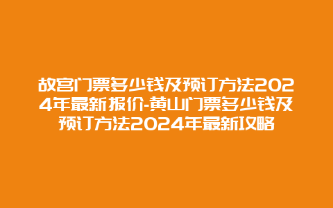 故宫门票多少钱及预订方法2024年最新报价-黄山门票多少钱及预订方法2024年最新攻略