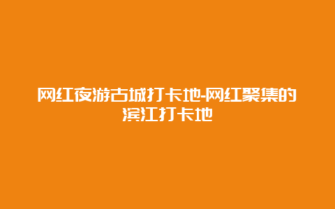 网红夜游古城打卡地-网红聚集的滨江打卡地