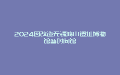 2024因改造无锡鸿山遗址博物馆暂时闭馆