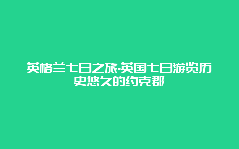 英格兰七日之旅-英国七日游览历史悠久的约克郡