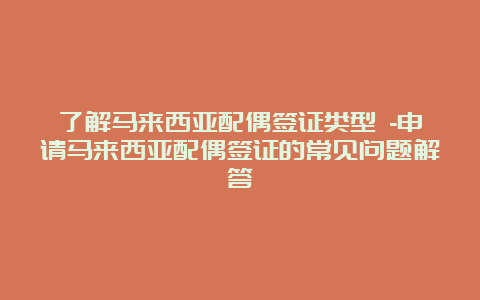 了解马来西亚配偶签证类型 -申请马来西亚配偶签证的常见问题解答