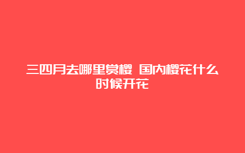 三四月去哪里赏樱 国内樱花什么时候开花