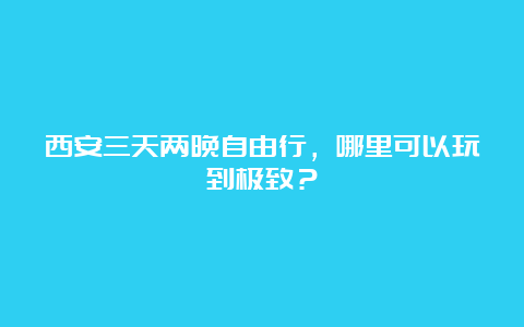 西安三天两晚自由行，哪里可以玩到极致？