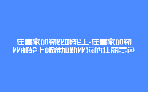 在皇家加勒比邮轮上-在皇家加勒比邮轮上畅游加勒比海的壮丽景色