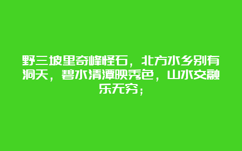 野三坡里奇峰怪石，北方水乡别有洞天，碧水清潭映秀色，山水交融乐无穷；