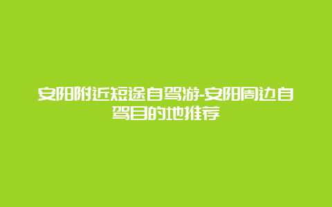 安阳附近短途自驾游-安阳周边自驾目的地推荐