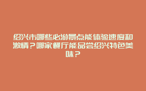 绍兴市哪些必游景点能体验速度和激情？哪家餐厅能品尝绍兴特色美味？