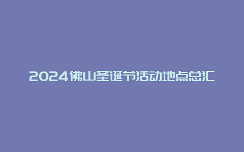 2024佛山圣诞节活动地点总汇