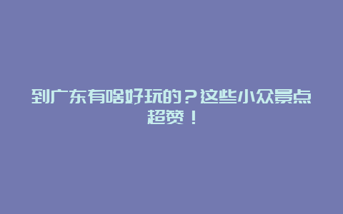 到广东有啥好玩的？这些小众景点超赞！