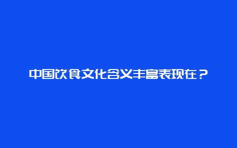 中国饮食文化含义丰富表现在？