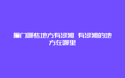 厦门哪些地方有沙滩 有沙滩的地方在哪里