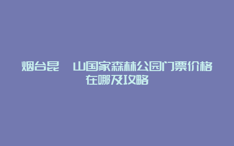 烟台昆嵛山国家森林公园门票价格在哪及攻略