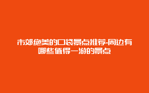 市郊绝美的口袋景点推荐-周边有哪些值得一游的景点