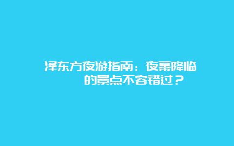 菏泽东方夜游指南：夜幕降临 کجا 的景点不容错过？