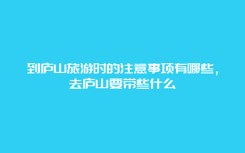 到庐山旅游时的注意事项有哪些，去庐山要带些什么