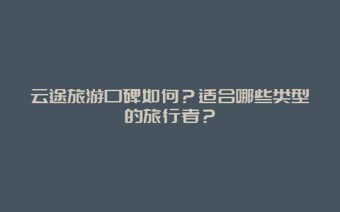 云途旅游口碑如何？适合哪些类型的旅行者？