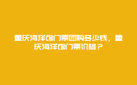 重庆海洋馆门票团购多少钱，重庆海洋馆门票价格？