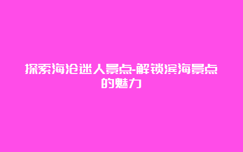 探索海沧迷人景点-解锁滨海景点的魅力