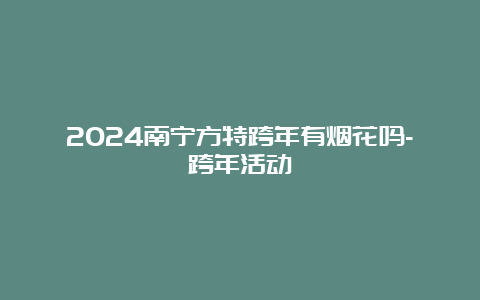 2024南宁方特跨年有烟花吗-跨年活动