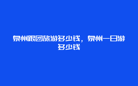 泉州跟团旅游多少钱，泉州一日游多少钱