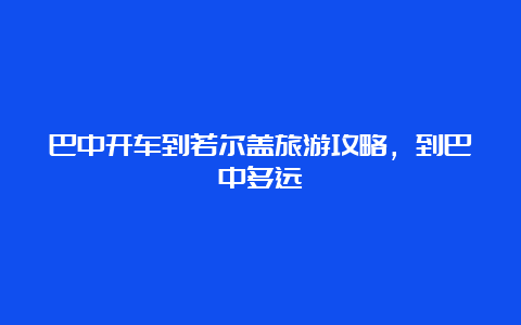 巴中开车到若尔盖旅游攻略，到巴中多远