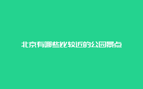 北京有哪些比较近的公园景点