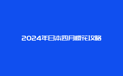 2024年日本四月樱花攻略