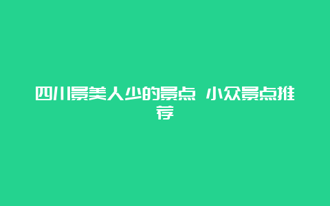 四川景美人少的景点 小众景点推荐